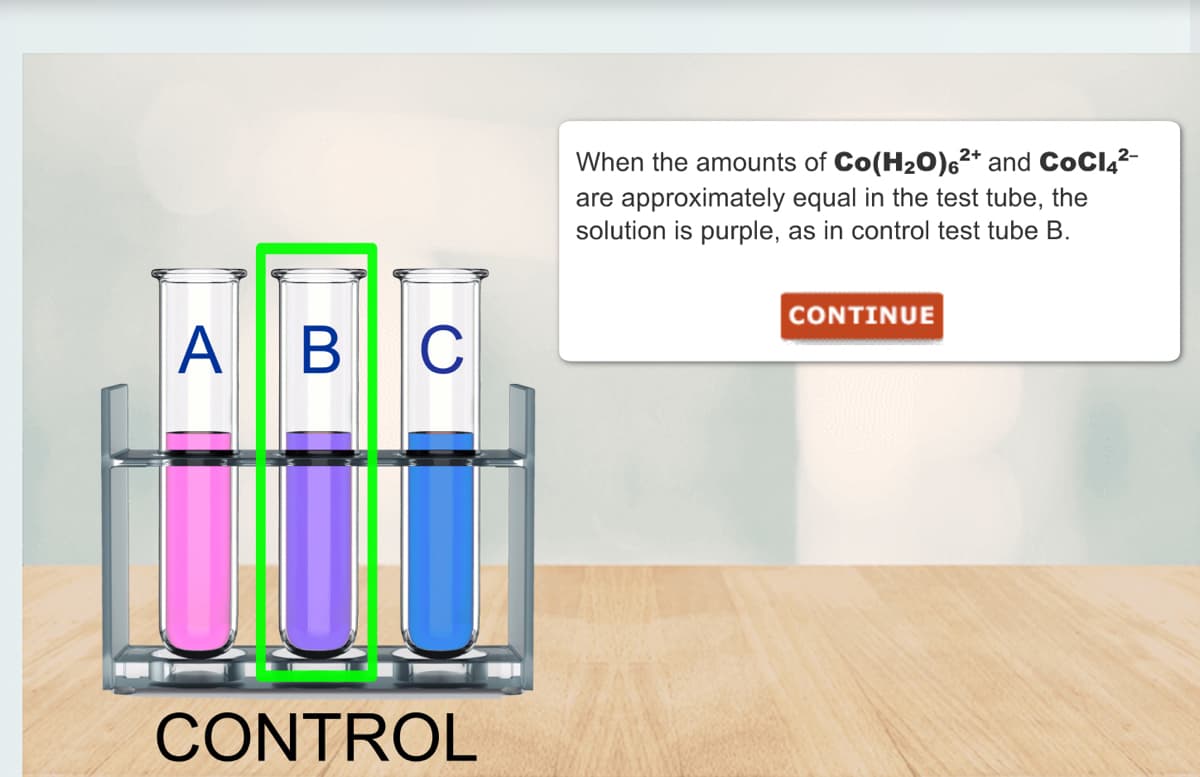 ABC
CONTROL
When the amounts of Co(H₂O)6²+ and COCI4²-
are approximately equal in the test tube, the
solution is purple, as in control test tube B.
CONTINUE