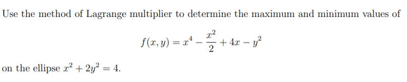Use the method of Lagrange multiplier to determine the maximum and minimum values of
f(x, y) = x*
+ 4x – y
-
on the ellipse x² + 2y² = 4.
%3D
