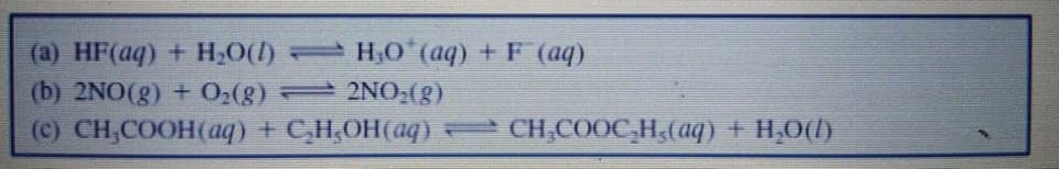 (a) HF(aq) + H,0(l) H,0*(aq) + F (aq)
(b) 2NO(g) + 0,(g) 2NO,(g)
(c) CH,COOH(a) + C,H,OH(aq)
CH,COOC,H;(aq) + H,O(h)
