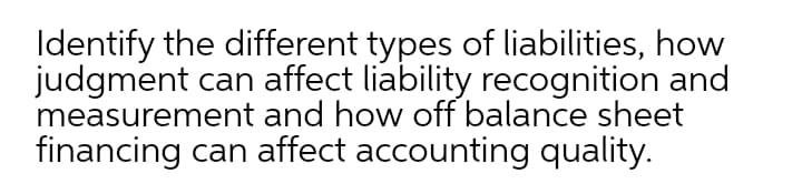 Identify the different types of liabilities, how
judgment can affect liability recognition and
measurement and how off balance sheet
financing can affect accounting quality.
