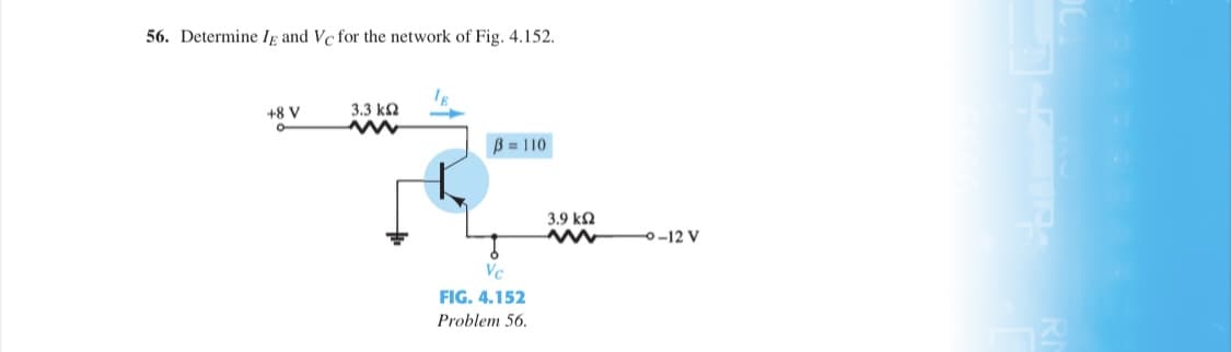 56. Determine lg and Vc for the network of Fig. 4.152.
+8 V
3.3 k2
B = 110
3.9 k2
0-12 V
Vc
FIG. 4.152
Problem 56.
