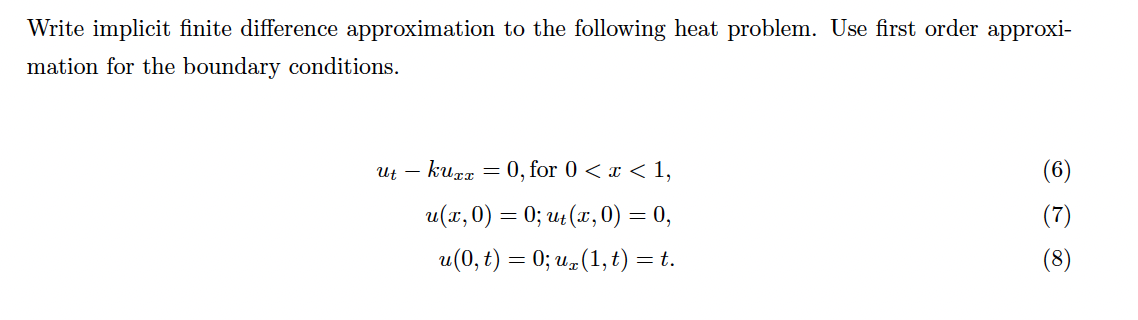 Write implicit finite difference approximation to the following heat problem. Use first order approxi-
mation for the boundary conditions.
- kurz
Ut -
= 0, for 0 < x < 1,
u(x, 0) = 0; ut (x, 0) = 0,
u(0, t) = 0; ux (1, t) = t.
(6)
(7)