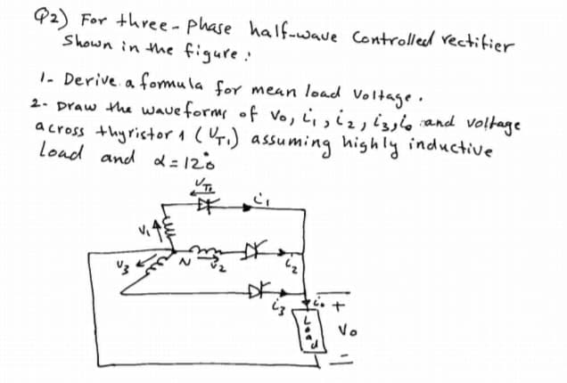 Q2) For three-phase half.wave Controlleed rectifier
Shown in the figure:
1. Derive. a fomula for mean load Voltage.
2- Draw the waveforms of vo, i;, i, and voltage
across thyristora( 4r.) assuming highly inductive
Load and d=120
Vo
