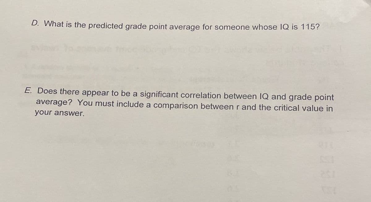 D. What is the predicted grade point average for someone whose IQ is 115?
E. Does there appear to be a significant correlation between IQ and grade point
average? You must include a comparison between r and the critical value in
your answer.