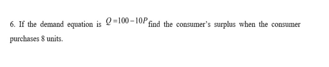 6. If the demand equation is L=100-10r find the consumer's surplus when the consumer
purchases 8 units.
