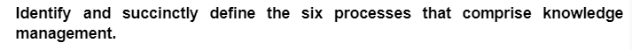 Identify and succinctly define the six processes that comprise knowledge
management.
