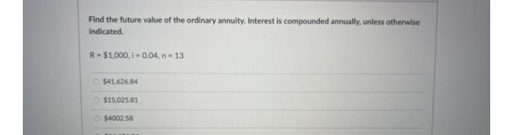 Find the future value of the ordinary annuity. Interest is compounded annually, unless otherwise
indicated.
R= $1,000, i- 0.04, n = 13
O $41.626.84
O $15,025.81
O 54002.58
