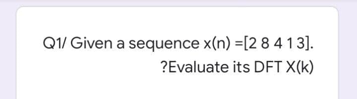 Q1/ Given a sequence x(n) =[2 8 413].
?Evaluate its DFT X(k)
