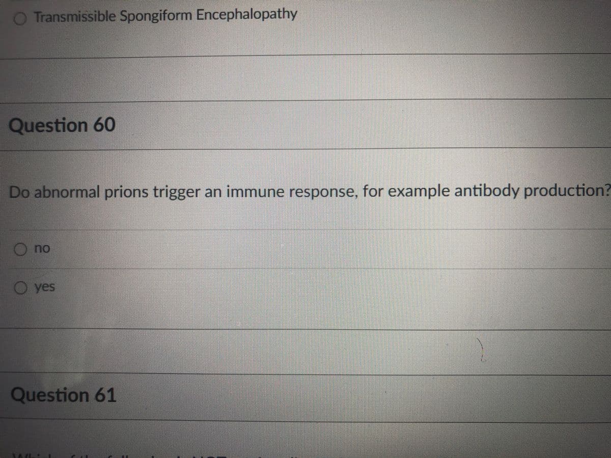 O Transmissible Spongiform Encephalopathy
Question 60
Do abnormal prions trigger an immune response, for example antibody production?
Ono
O yes
Question 61
