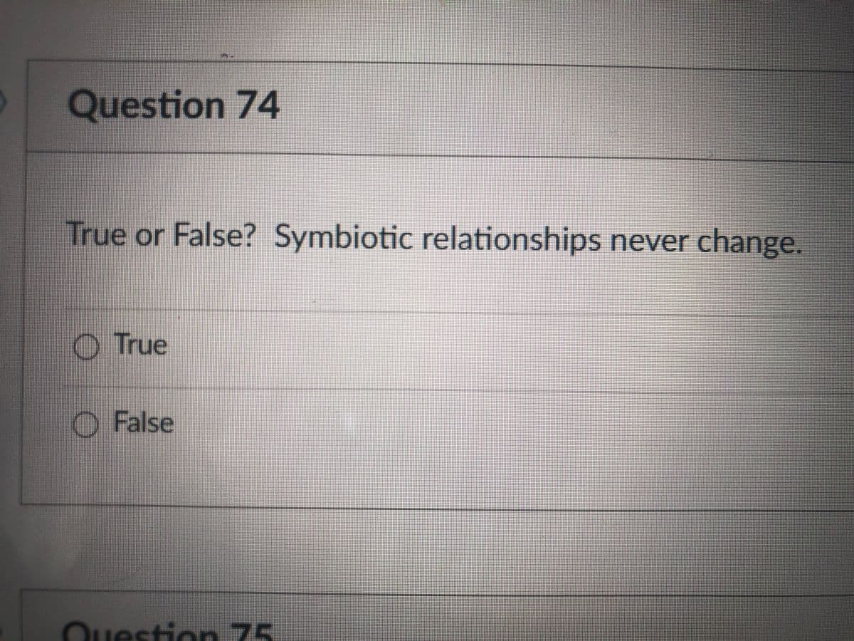 Question 74
True or False? Symbiotic relationships never change.
O True
O False
Ouestion 75

