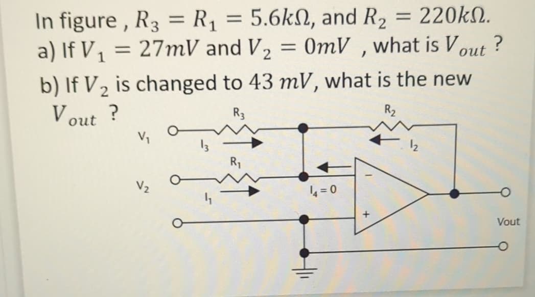 In figure, R3 = R₁ = 5.6k, and R₂ = 220kn.
220ΚΩ.
a) If V₁ = 27mV and V2 = 0mV, what is Vout
V1
b) If V2 is changed to 43 mV, what is the new
Vout?
V₁
R3
R₂
14=0
Vout