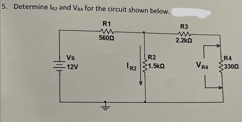 5. Determine IR2 and VR4 for the circuit shown below.
Vs
12V
R1
www
560Q
IR2
R2
R3
w
2.2kQ
R4
1.5kQ
VR4
330Q