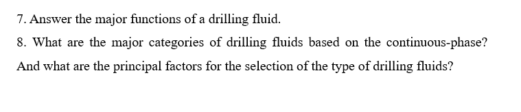 7. Answer the major functions of a drilling fluid.
8. What are the major categories of drilling fluids based on the continuous-phase?
And what are the principal factors for the selection of the type of drilling fluids?
