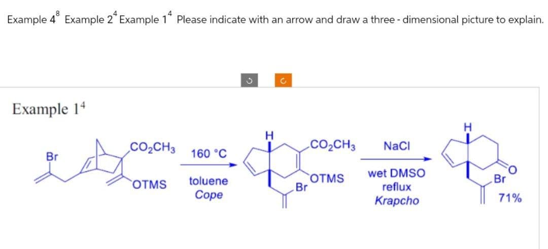 Example 4 Example 24 Example 1* Please indicate with an arrow and draw a three-dimensional picture to explain.
Example 14
C
C
H
H
CO₂CH3
CO₂CH3
NaCl
Br
160 °C
toluene
OTMS
OTMS
Br
Cope
重
Krapcho
wet DMSO
reflux
Br
71%