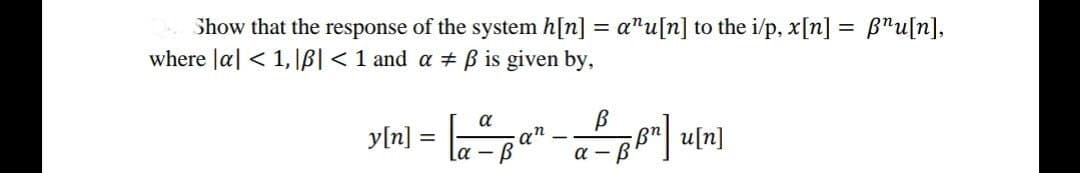 Show that the response of the system h[n] = a"u[n] to the i/p, x[n] = B"u[n],
where Ja| < 1, IB| < 1 and a # B is given by,
a
y[n] =
%3D
la – B
a -
[u]n \ug!
