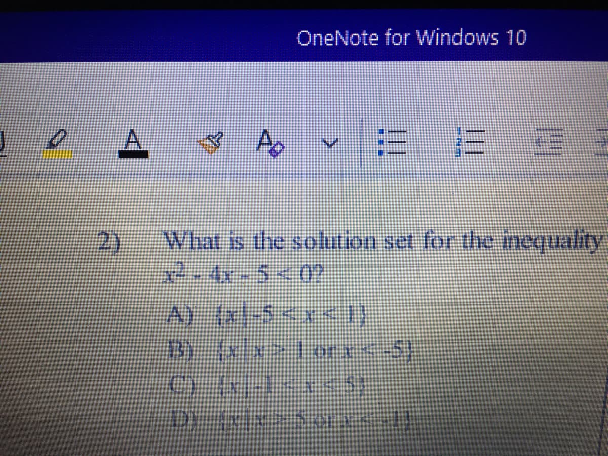 OneNote for Windows 10
PO
2)
What is the solution set for the inequality
2-4x-5<0?
A) (x-5 <x<1}
B) (xlx>1 or <-5)}
C) {x]-1<x<<5}
D) fxix> 5 or x<-1}

