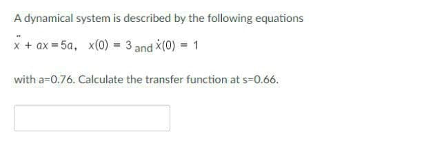 A dynamical system is described by the following equations
x + ax = 5a, x(0) = 3 and X(0) = 1
with a=0.76. Calculate the transfer function at s=0.66.
