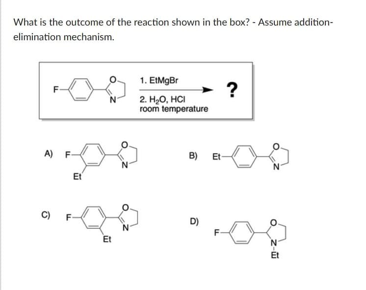 What is the outcome of the reaction shown in the box? - Assume addition-
elimination mechanism.
F
A)
LL
F
Et
N
1. EtMgBr
2. H₂O, HCI
room temperature
?
B)
Et-
N
C)
F
D)
N
F
Et
N
Z-
Et