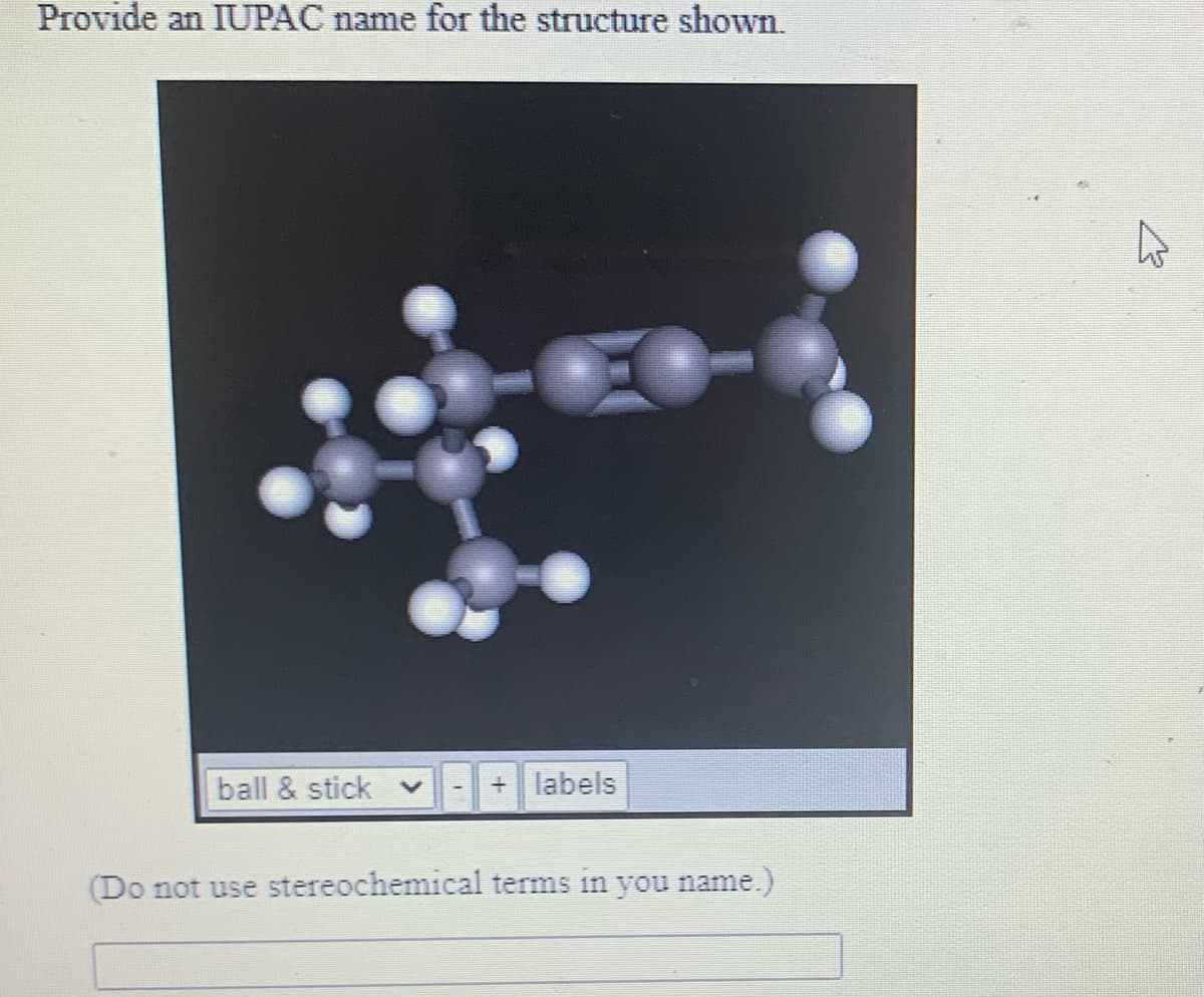 Provide an IUPAC name for the structure shown.
ball & stick
+ labels
(Do not use stereochemical terms in you name.)
