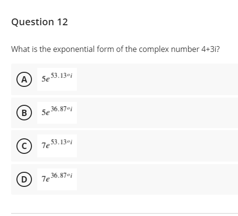Question 12
What is the exponential form of the complex number 4+3i?
A
5e 53.13ºi
B
5e 36.87°i
7e 53.13ºj
(D
7e 36.87ºi
