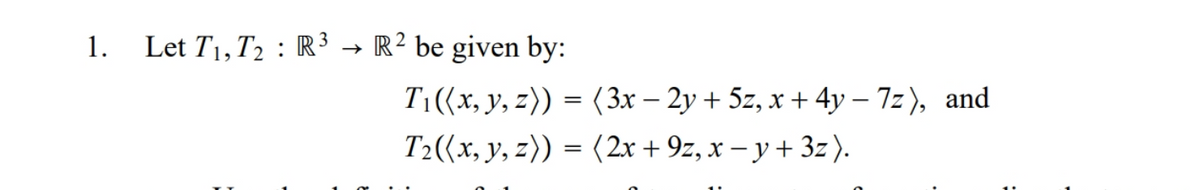 1.
Let T1, T2 : R³ → R² be given by:
T1((x, y, z)) = (3x – 2y + 5z, x + 4y – 7z), and
T2((x, y, z)) = (2x + 9z, x – y + 3z).
