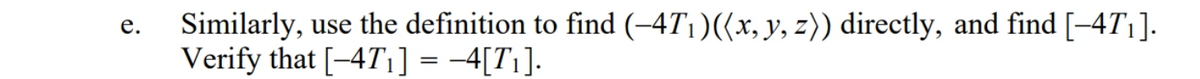 Similarly, use the definition to find (-4T1)((x, y, z)) directly, and find [-4T|].
Verify that [-4T1] = -4[T1].
е.
