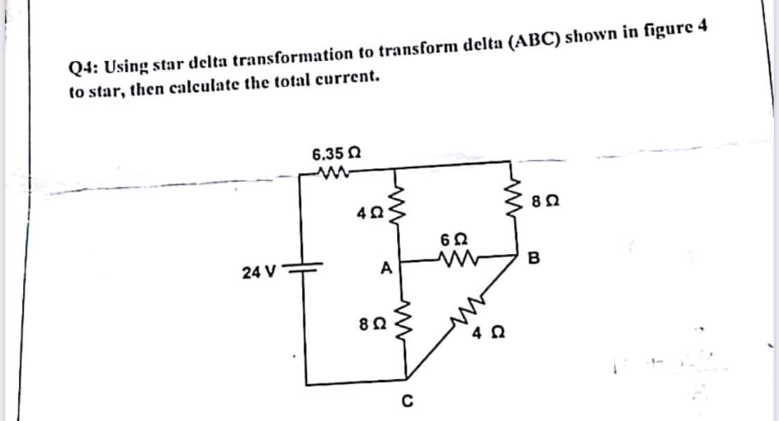 Q4: Using star delta transformation to transform delta (ABC) shown in figure 4
to star, then calculate the total current.
6.35 N
62
24 V
A
B
4 2
