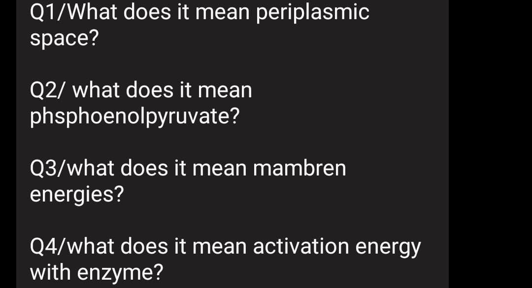 Q1/What does it mean periplasmic
space?
Q2/ what does it mean
phsphoenolpyruvate?
Q3/what does it mean mambren
energies?
Q4/what does it mean activation energy
with enzyme?
