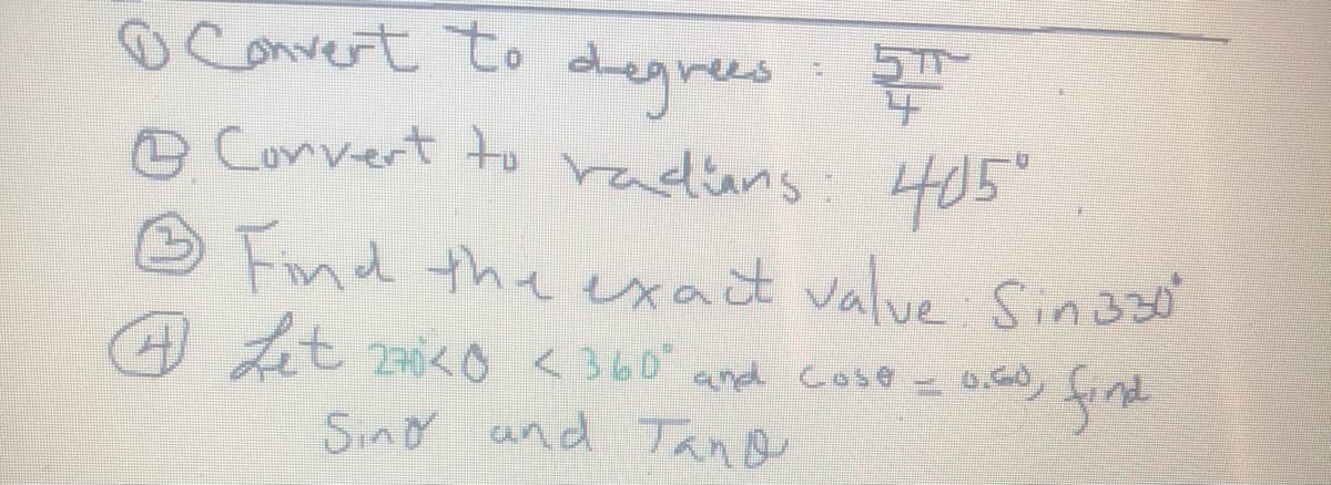 Convert to
degrees:
4.
Convert to radians 405
Fnd the exact valve Sin3
Sin330
( t 0く〇 <360andd cose - 0.60
Sino and Tano
