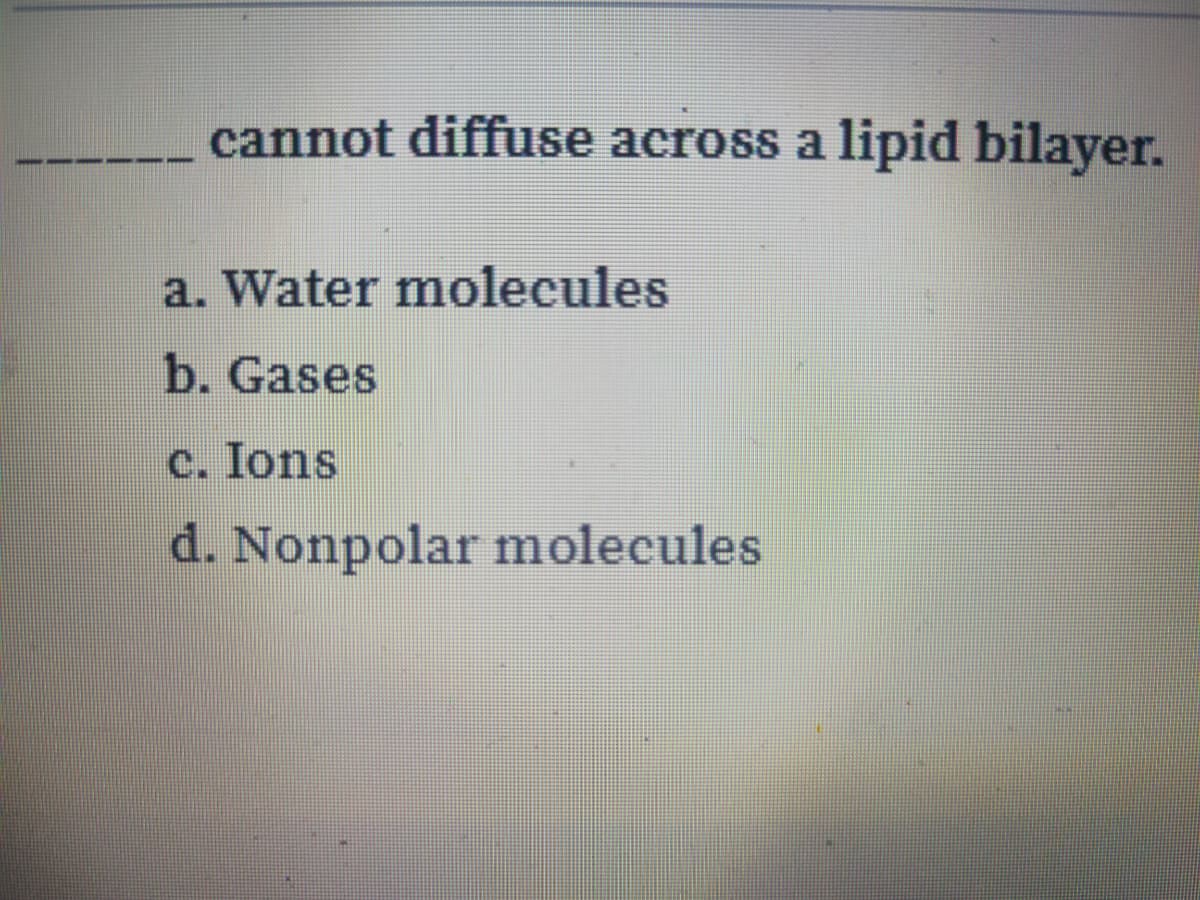 cannot diffuse across a lipid bilayer.
a. Water molecules
b. Gases
c. Ions
d. Nonpolar molecules
