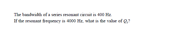 The bandwidth of a series resonant circuit is 400 Hz.
If the resonant frequency is 4000 Hz, what is the value of Q.?
