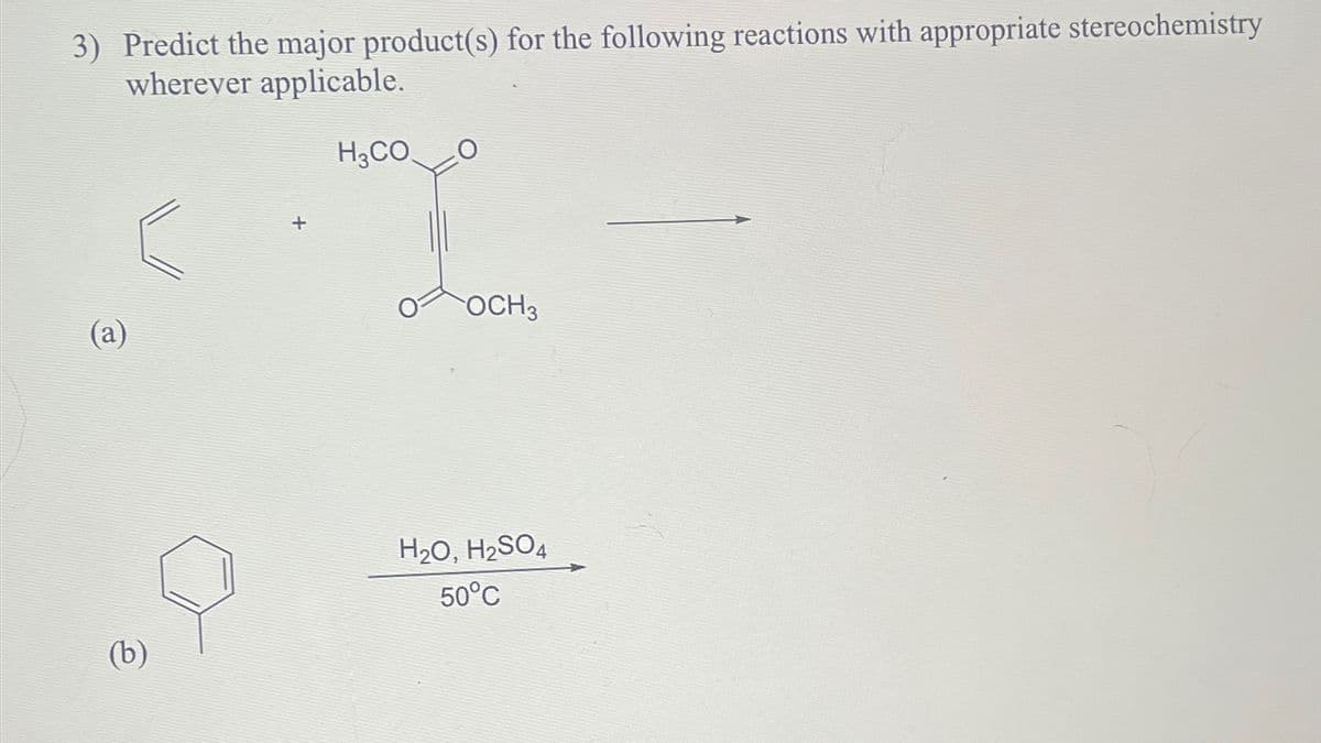 3) Predict the major product(s) for the following reactions with appropriate stereochemistry
wherever applicable.
(a)
(b)
+
H3CO
OCH 3
H₂O, H₂SO4
50°C