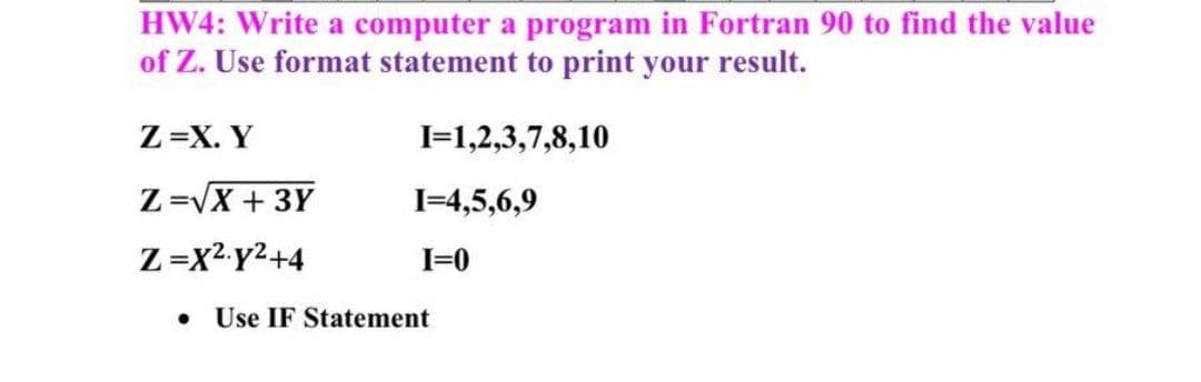 HW4: Write a computer a program in Fortran 90 to find the value
of Z. Use format statement to print your result.
Z=X. Y
I=1,2,3,7,8,10
Z=VX + 3Y
I=4,5,6,9
Z=x2 Y2+4
I=0
• Use IF Statement
