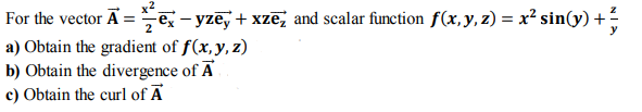 For the vector A =e- yzē, + xzē, and scalar function f(x,y, z) = x² sin(y) +
a) Obtain the gradient of f(x, y, z)
b) Obtain the divergence of A
c) Obtain the curl of Ā
