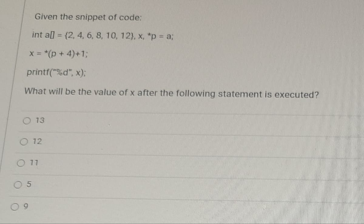 Given the snippet of code:
int al = {2, 4, 6, 8, 10, 12), x, *p = a;
x = *(p + 4)+1;
printf("%d", x);
What will be the value of x after the following statement is executed?
13
5
12
11