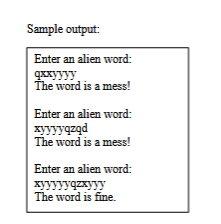 Sample output:
Enter an alien word:
qxxyyyy
The word is a mess!
Enter an alien word:
xyyyyqzqd
The word is a mess!
Enter an alien word:
xyyyyyqzxyyy
The word is fine.
