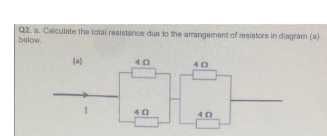 Q2. a. Calculate the total resistance due to the arrangement of resistors in diagram (a)
below.
@
I
40
402
4Ω