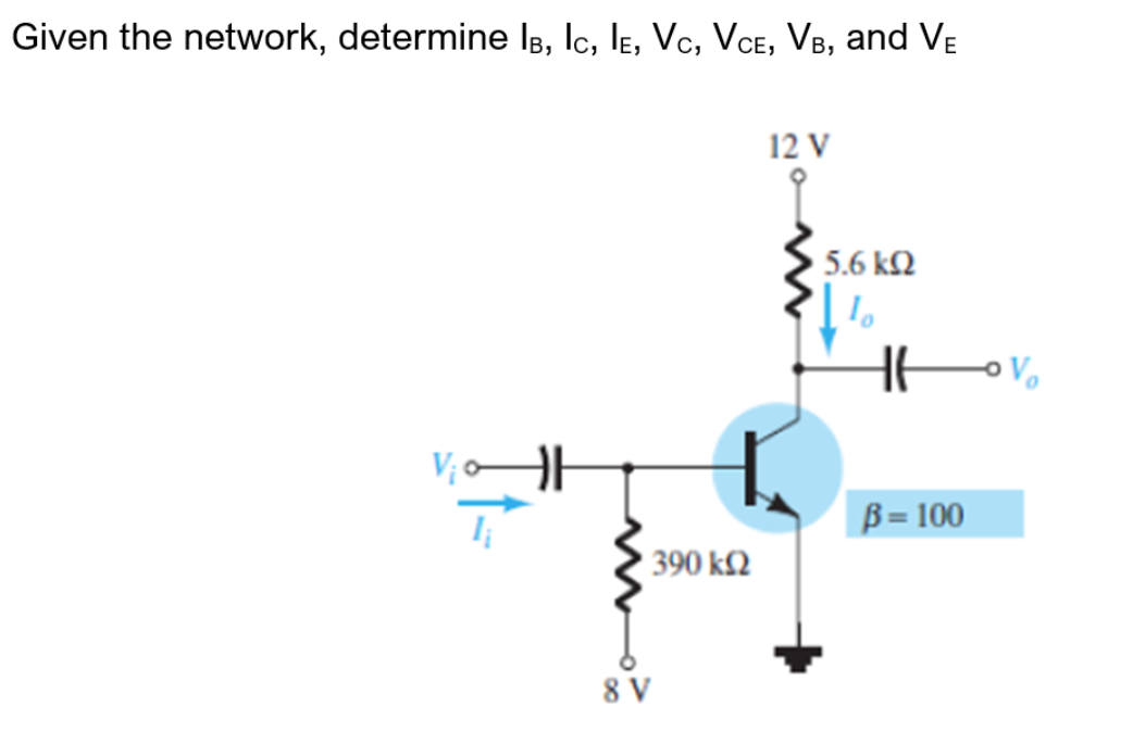 Given the network, determine IB, Ic, le, Vc, VCE, VB, and VE
12 V
5.6 k2
Vị
B = 100
390 k2
8 V
