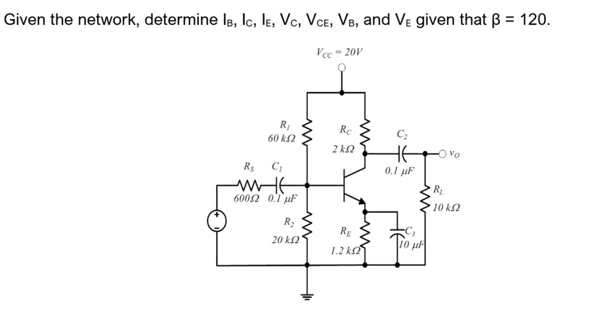 %3D
Given the network, determine IB, Ic, lɛ, Vc, VCE, VB, and VE given that B = 120.
Vcc = 20V
R1
Rc
C2
60 kQ
HE
2 kQ
O Vo
Rs
0.1 μF
6002 0.1 µF
10 kQ
R2
Rg
20 k2
1.2 k2
