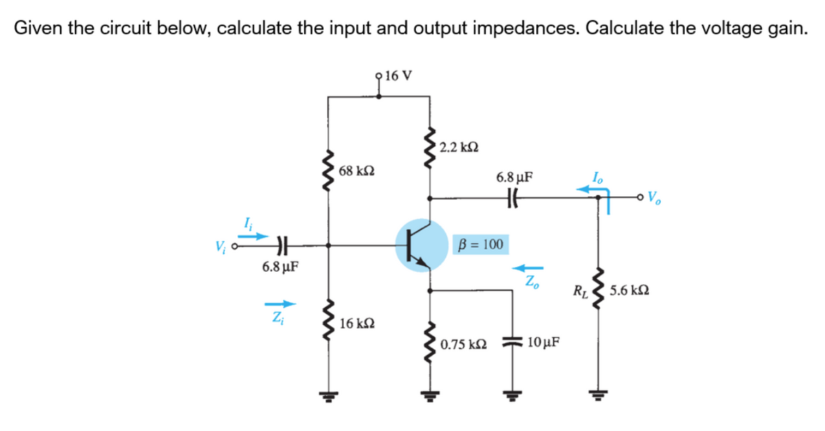 Given the circuit below, calculate the input and output impedances. Calculate the voltage gain.
16 V
2.2 kN
68 k2
6.8 µF
B = 100
6.8 μF
Zo
RL
5.6 kN
16 k2
0.75 k2
10 µF
