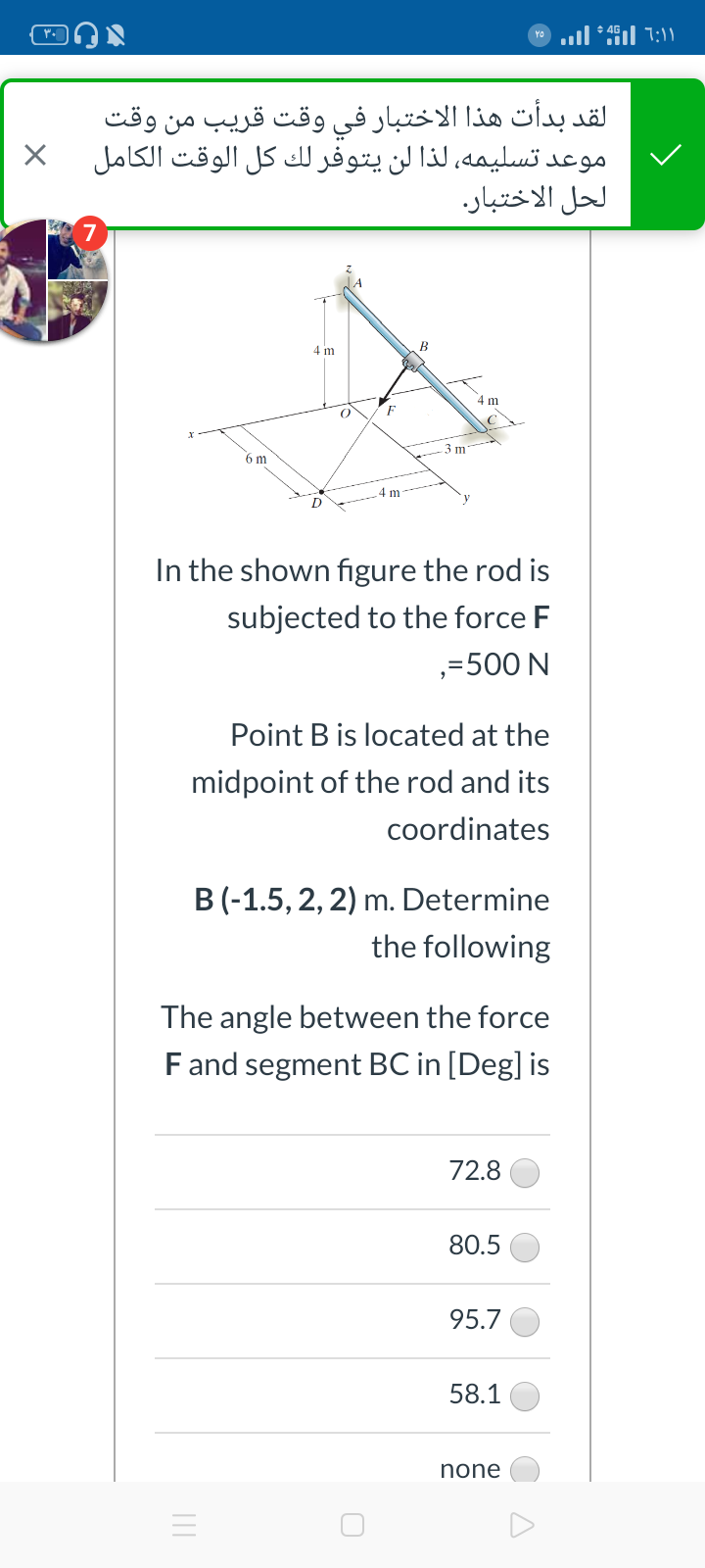 4 m
4 m
3 m*
6 m
4 m
D
In the shown figure the rod is
subjected to the force F
,=500 N
Point B is located at the
midpoint of the rod and its
coordinates
B (-1.5, 2, 2) m. Determine
the following
The angle between the force
Fand segment BC in [Deg] is
