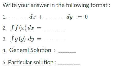 Write your answer in the following format :
dx +
dy = 0
1.
2. Sf (x) dæ
3. f9(y) dy =
4. General Solution :
5. Particular solution :
