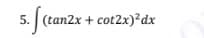 5. (tan2x + cot2x)²dx