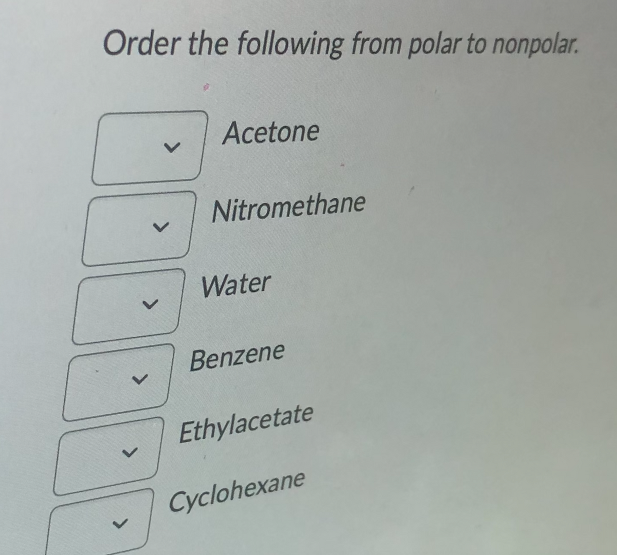 Order the following from polar to nonpolar.
Acetone
Nitromethane
Water
Benzene
レ
Ethylacetate
Cyclohexane
