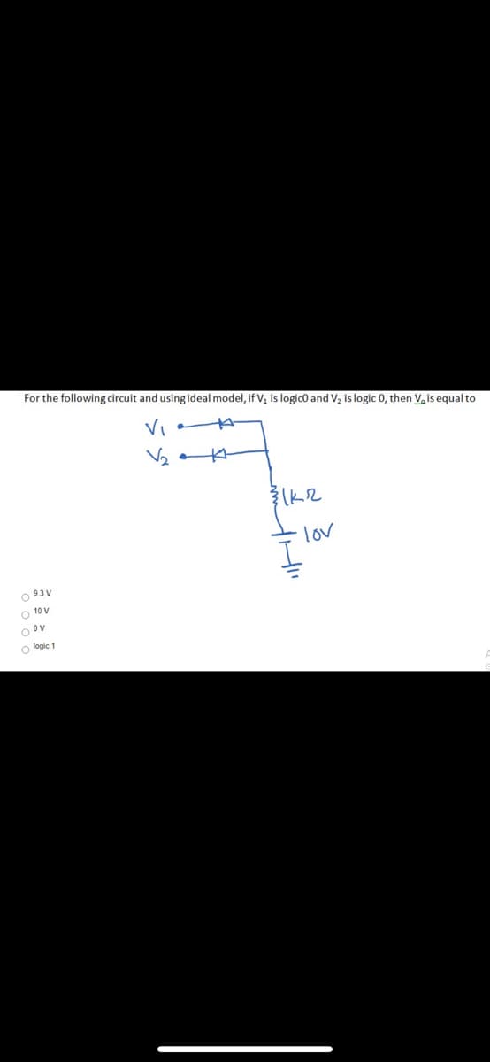 For the following circuit and usingideal model, if V, is logico and V, is logic 0, then V. is equal to
VI
lov
O 93V
O 10 V
O ov
o logic 1
