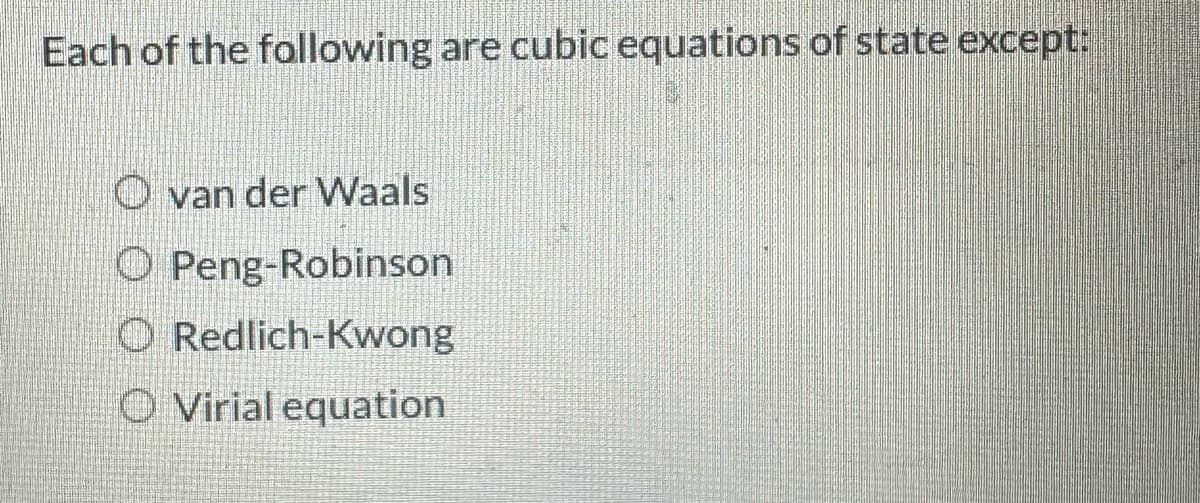 Each of the following are cubic equations of state except:
O van der Waals
Peng-Robinson
O Redlich-Kwong
O Virial equation