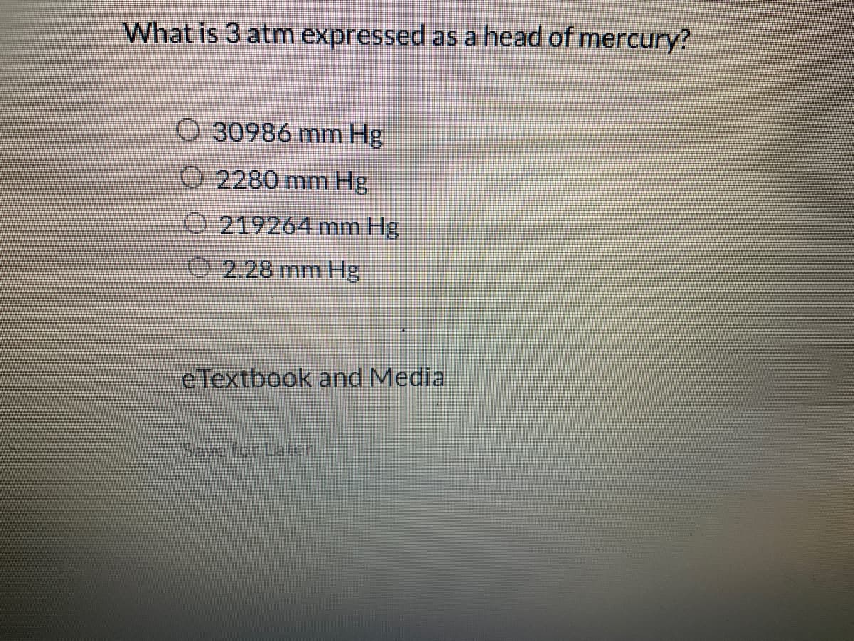 What is 3 atm expressed as a head of mercury?
30986 mm Hg
2280 mm Hg
219264 mm Hg
2.28 mm Hg
eTextbook and Media
Save for Later