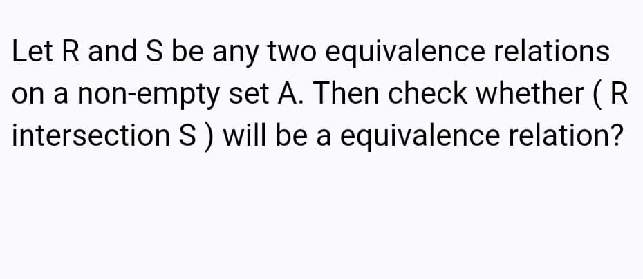 Let R and S be any two equivalence relations
on a non-empty set A. Then check whether ( R
intersection S) will be a equivalence relation?
