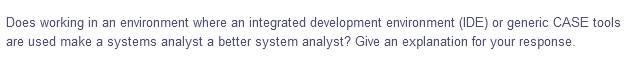 Does working in an environment where an integrated development environment (IDE) or generic CASE tools
are used make a systems analyst a better system analyst? Give an explanation for your response.
