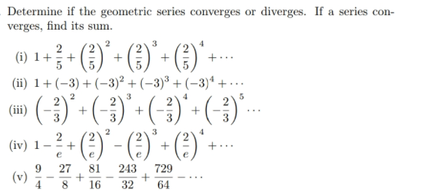 Determine if the geometric series converges or diverges. If a series con-
verges, find its sum.
()
3
(i) 1+
+
+
+...
(ii) 1+ (-3) + (-3)² + (-3)³ + (-3)ª + · ·
(u) ()' - (-÷)' - (-÷)' - ()'-
(:)' - (:)'
3
+
3
3
3
4
(iv) 1
e
+..
e
9.
(v)
27
81
243
729
8
16
32
64
